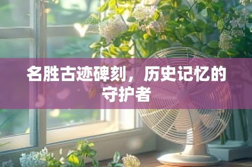 名胜古迹碑刻，历史记忆的守护者