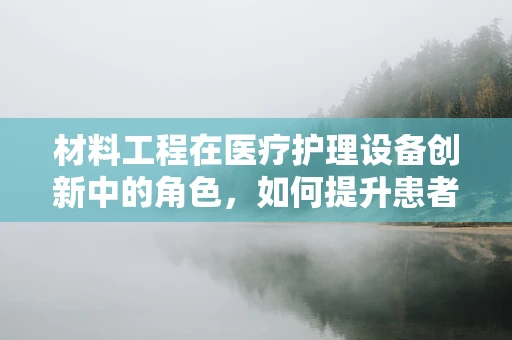 材料工程在医疗护理设备创新中的角色，如何提升患者安全与舒适度？