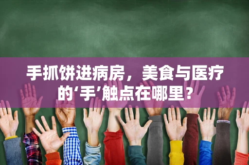 手抓饼进病房，美食与医疗的‘手’触点在哪里？