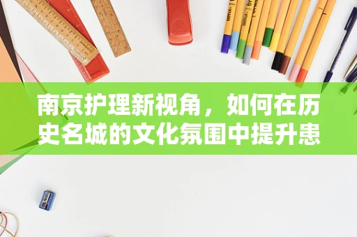 南京护理新视角，如何在历史名城的文化氛围中提升患者护理体验？