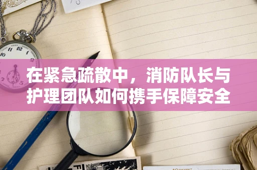 在紧急疏散中，消防队长与护理团队如何携手保障安全？