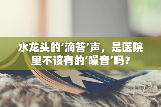 水龙头的‘滴答’声，是医院里不该有的‘噪音’吗？