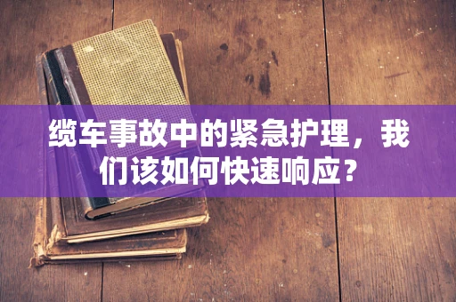 缆车事故中的紧急护理，我们该如何快速响应？