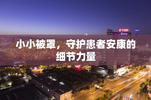 小小被罩，守护患者安康的细节力量