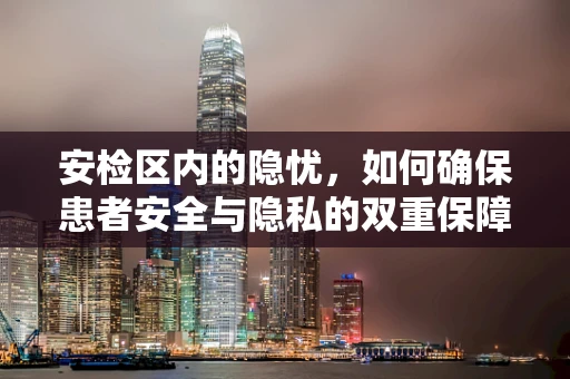 安检区内的隐忧，如何确保患者安全与隐私的双重保障？