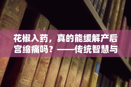 花椒入药，真的能缓解产后宫缩痛吗？——传统智慧与现代医学的碰撞