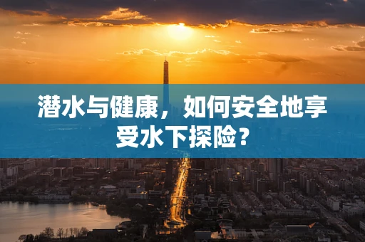 潜水与健康，如何安全地享受水下探险？