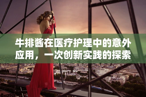 牛排酱在医疗护理中的意外应用，一次创新实践的探索