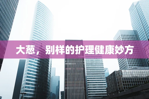 大葱，别样的护理健康妙方