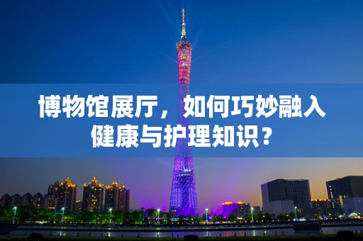 博物馆展厅，如何巧妙融入健康与护理知识？