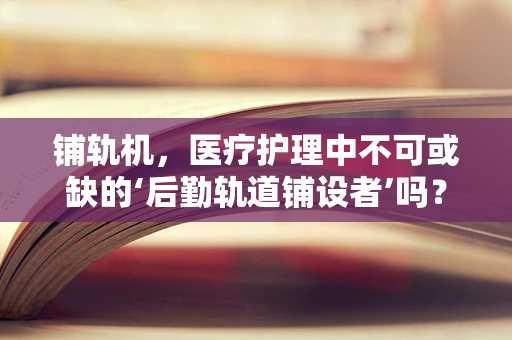 铺轨机，医疗护理中不可或缺的‘后勤轨道铺设者’吗？