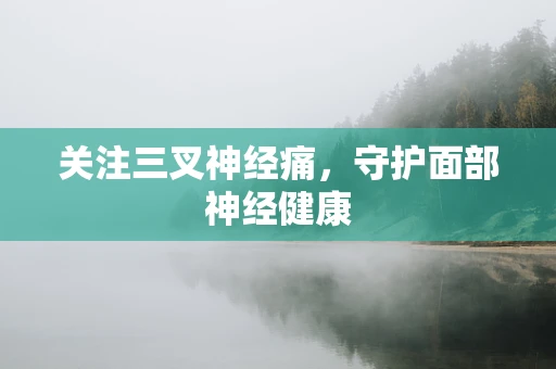 关注三叉神经痛，守护面部神经健康