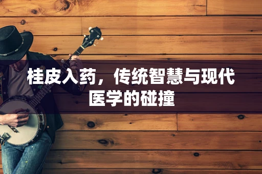 桂皮入药，传统智慧与现代医学的碰撞