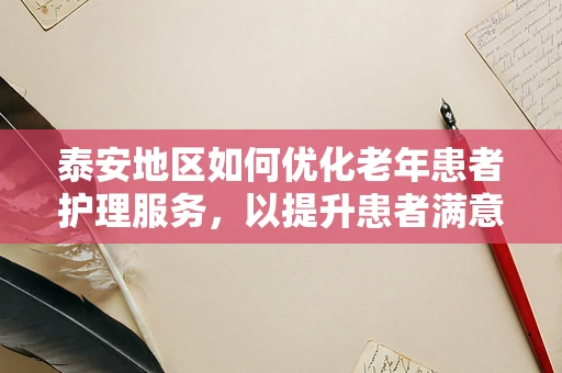 泰安地区如何优化老年患者护理服务，以提升患者满意度为目标的策略探讨