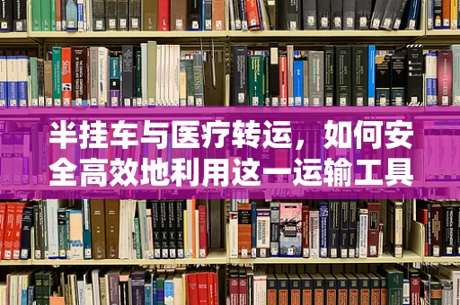半挂车与医疗转运，如何安全高效地利用这一运输工具？