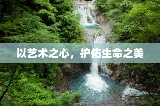 以艺术之心，护佑生命之美