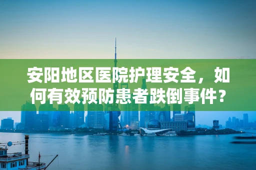 安阳地区医院护理安全，如何有效预防患者跌倒事件？