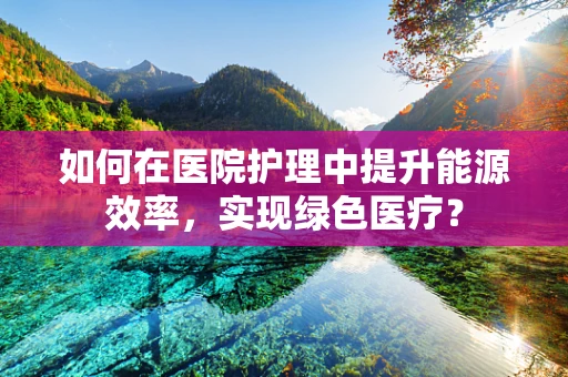 如何在医院护理中提升能源效率，实现绿色医疗？