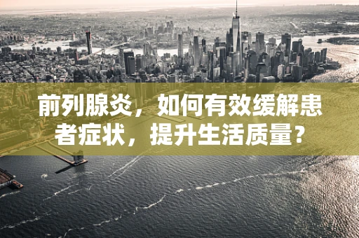 前列腺炎，如何有效缓解患者症状，提升生活质量？