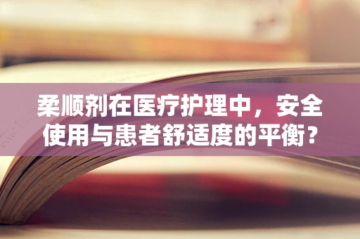 柔顺剂在医疗护理中，安全使用与患者舒适度的平衡？