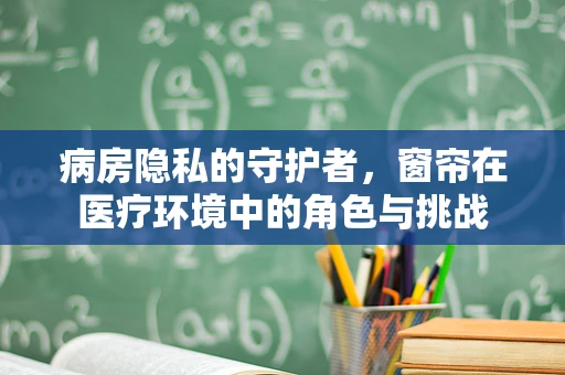 病房隐私的守护者，窗帘在医疗环境中的角色与挑战