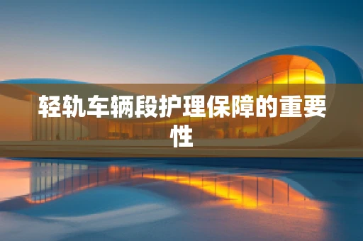 轻轨车辆段护理保障的重要性