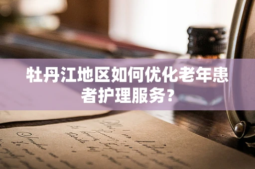 牡丹江地区如何优化老年患者护理服务？