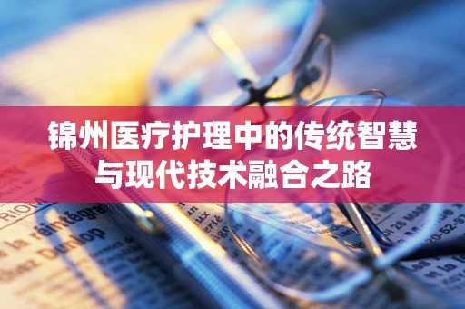 锦州医疗护理中的传统智慧与现代技术融合之路