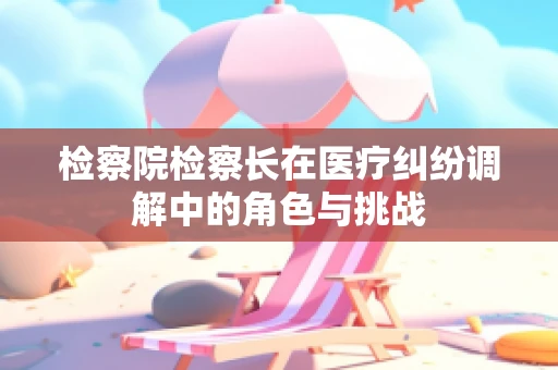 检察院检察长在医疗纠纷调解中的角色与挑战