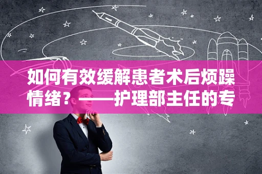 如何有效缓解患者术后烦躁情绪？——护理部主任的专业视角