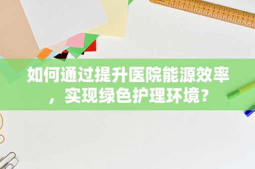 如何通过提升医院能源效率，实现绿色护理环境？
