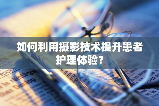 如何利用摄影技术提升患者护理体验？