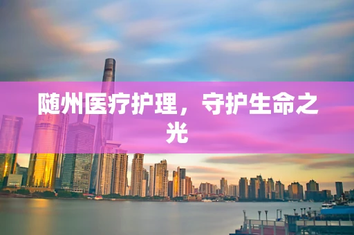 随州医疗护理，守护生命之光