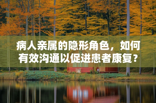 病人亲属的隐形角色，如何有效沟通以促进患者康复？