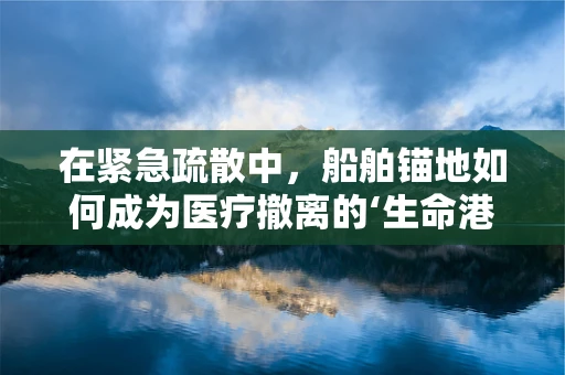 在紧急疏散中，船舶锚地如何成为医疗撤离的‘生命港湾’？