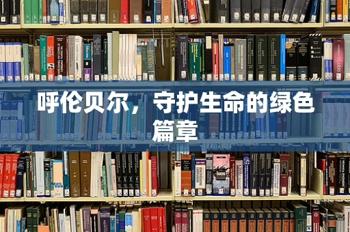 呼伦贝尔，守护生命的绿色篇章