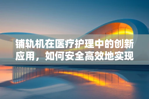 铺轨机在医疗护理中的创新应用，如何安全高效地实现患者转移？