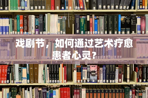 戏剧节，如何通过艺术疗愈患者心灵？
