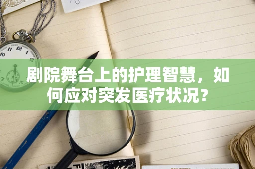 剧院舞台上的护理智慧，如何应对突发医疗状况？