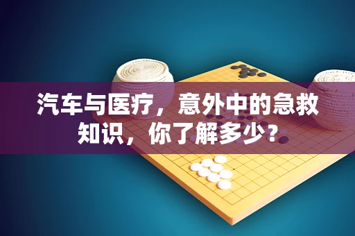 汽车与医疗，意外中的急救知识，你了解多少？