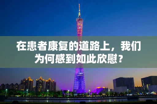 在患者康复的道路上，我们为何感到如此欣慰？