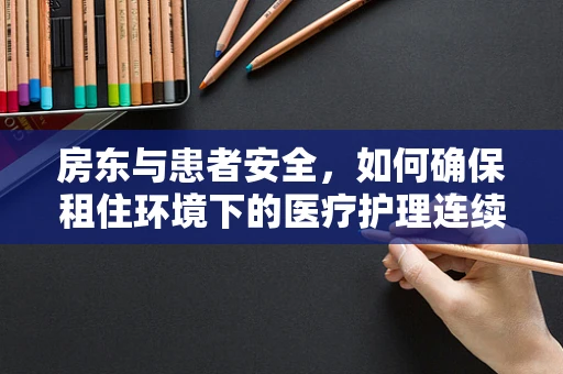 房东与患者安全，如何确保租住环境下的医疗护理连续性？