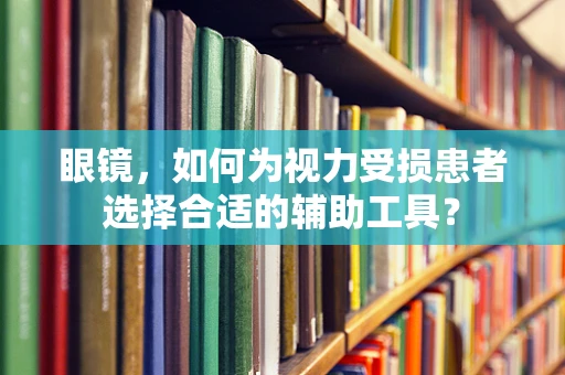 眼镜，如何为视力受损患者选择合适的辅助工具？