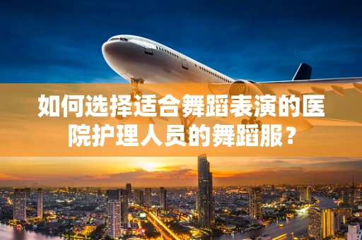 如何选择适合舞蹈表演的医院护理人员的舞蹈服？