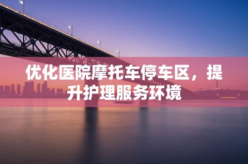 优化医院摩托车停车区，提升护理服务环境