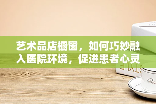 艺术品店橱窗，如何巧妙融入医院环境，促进患者心灵治愈？