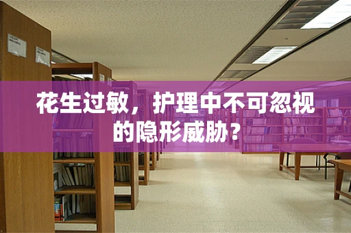 花生过敏，护理中不可忽视的隐形威胁？