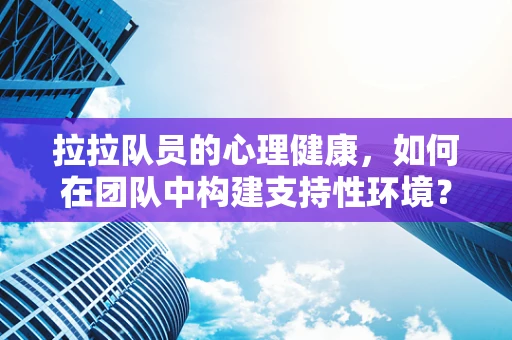 拉拉队员的心理健康，如何在团队中构建支持性环境？