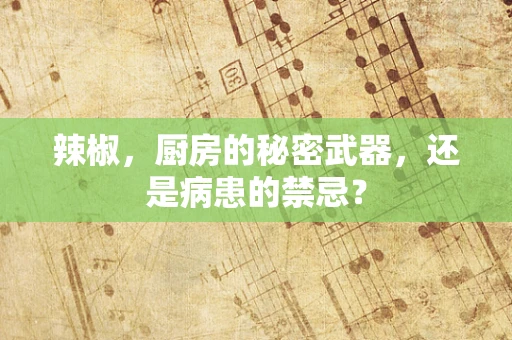 辣椒，厨房的秘密武器，还是病患的禁忌？