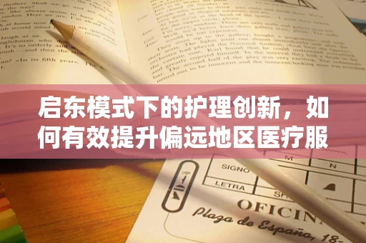 启东模式下的护理创新，如何有效提升偏远地区医疗服务质量？